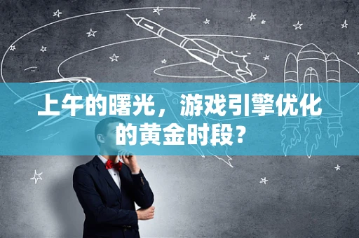 上午的曙光，游戏引擎优化的黄金时段？