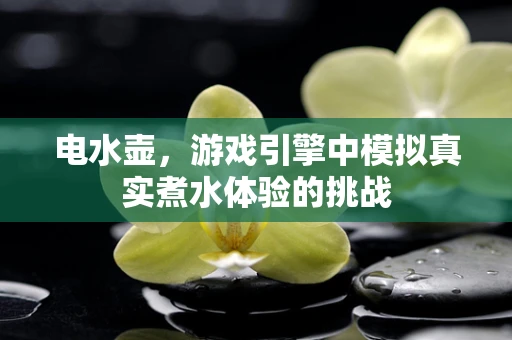 电水壶，游戏引擎中模拟真实煮水体验的挑战