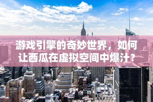 游戏引擎的奇妙世界，如何让西瓜在虚拟空间中爆汁？