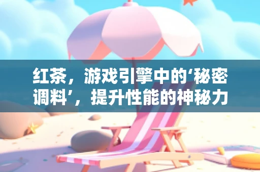红茶，游戏引擎中的‘秘密调料’，提升性能的神秘力量？