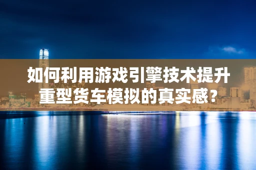 如何利用游戏引擎技术提升重型货车模拟的真实感？