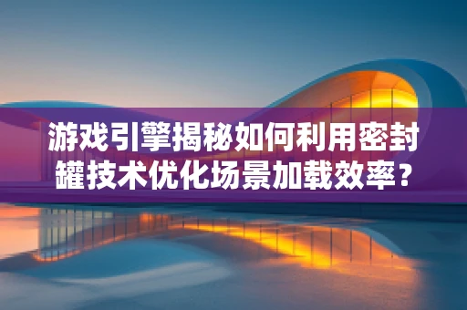 游戏引擎揭秘如何利用密封罐技术优化场景加载效率？