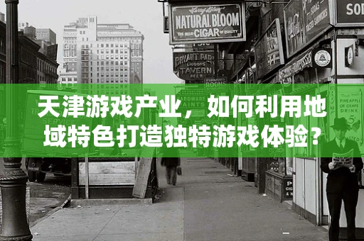 天津游戏产业，如何利用地域特色打造独特游戏体验？
