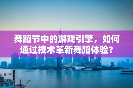 舞蹈节中的游戏引擎，如何通过技术革新舞蹈体验？