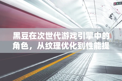 黑豆在次世代游戏引擎中的角色，从纹理优化到性能提升的秘密武器？