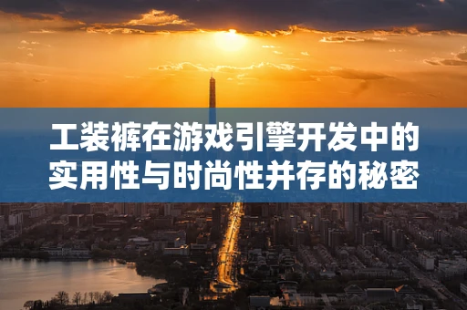 工装裤在游戏引擎开发中的实用性与时尚性并存的秘密？