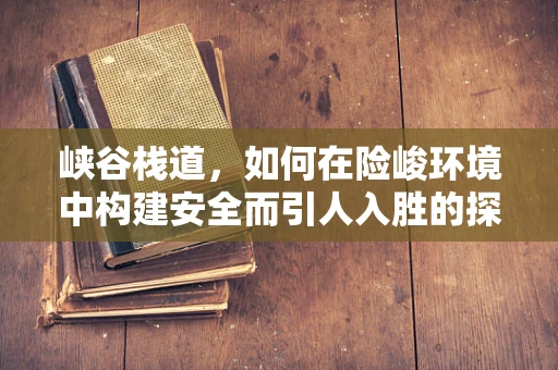 峡谷栈道，如何在险峻环境中构建安全而引人入胜的探险路径？