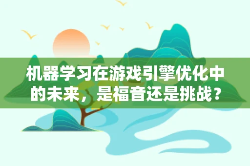 机器学习在游戏引擎优化中的未来，是福音还是挑战？