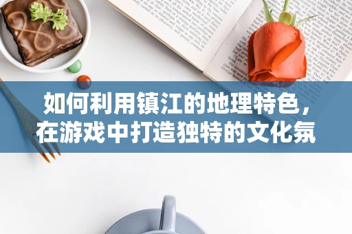 如何利用镇江的地理特色，在游戏中打造独特的文化氛围？