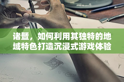 诸暨，如何利用其独特的地域特色打造沉浸式游戏体验？
