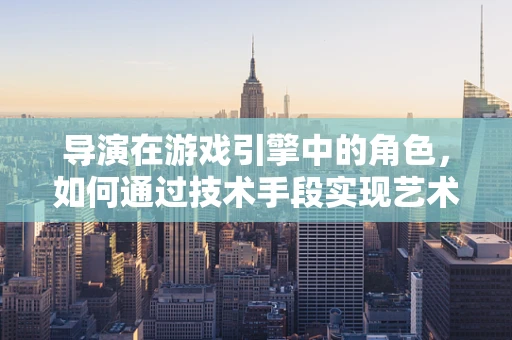 导演在游戏引擎中的角色，如何通过技术手段实现艺术愿景？
