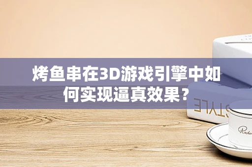 烤鱼串在3D游戏引擎中如何实现逼真效果？