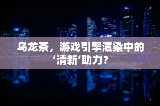 乌龙茶，游戏引擎渲染中的‘清新’助力？