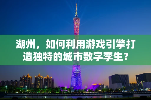 湖州，如何利用游戏引擎打造独特的城市数字孪生？