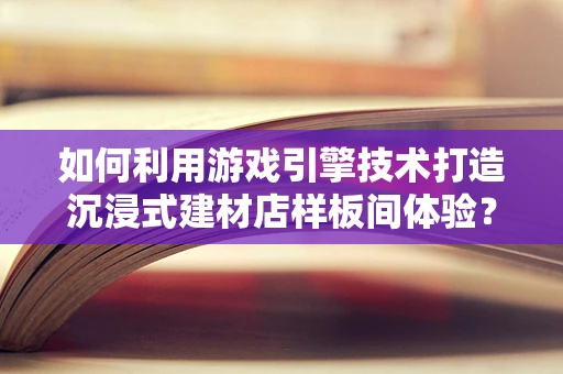 如何利用游戏引擎技术打造沉浸式建材店样板间体验？