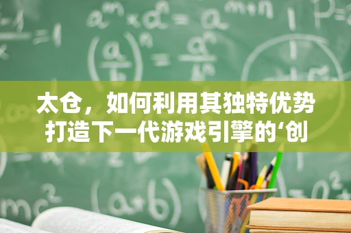 太仓，如何利用其独特优势打造下一代游戏引擎的‘创新高地’？