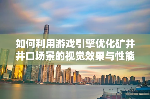 如何利用游戏引擎优化矿井井口场景的视觉效果与性能？
