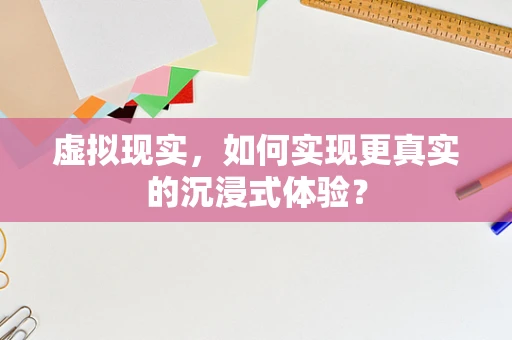 虚拟现实，如何实现更真实的沉浸式体验？