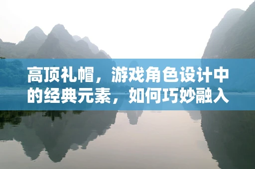 高顶礼帽，游戏角色设计中的经典元素，如何巧妙融入以增强氛围？