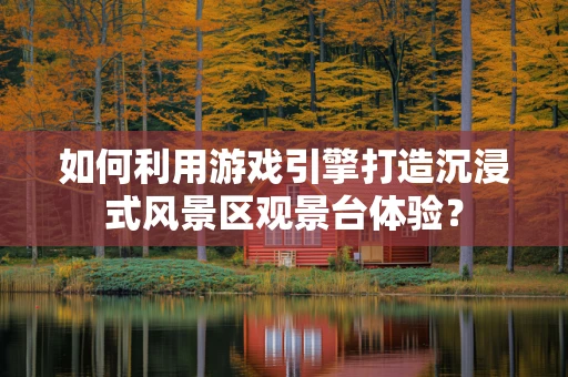 如何利用游戏引擎打造沉浸式风景区观景台体验？