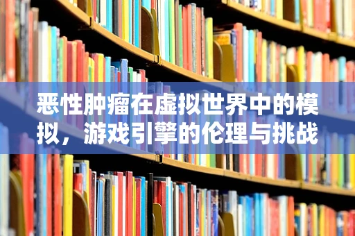 恶性肿瘤在虚拟世界中的模拟，游戏引擎的伦理与挑战