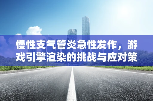 慢性支气管炎急性发作，游戏引擎渲染的挑战与应对策略