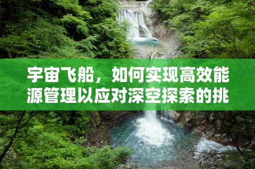 宇宙飞船，如何实现高效能源管理以应对深空探索的挑战？
