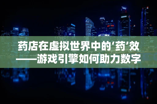 药店在虚拟世界中的‘药’效——游戏引擎如何助力数字健康？