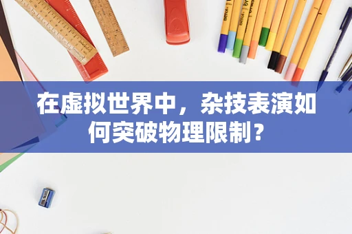 在虚拟世界中，杂技表演如何突破物理限制？