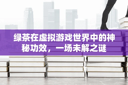 绿茶在虚拟游戏世界中的神秘功效，一场未解之谜