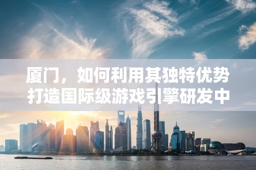 厦门，如何利用其独特优势打造国际级游戏引擎研发中心？