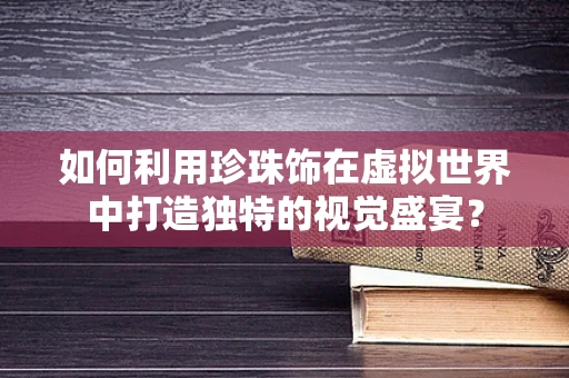 如何利用珍珠饰在虚拟世界中打造独特的视觉盛宴？