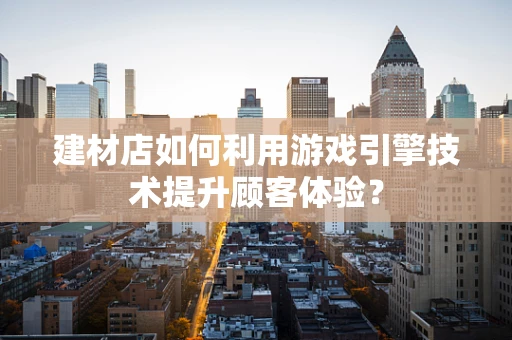 建材店如何利用游戏引擎技术提升顾客体验？