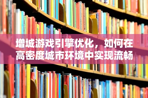 增城游戏引擎优化，如何在高密度城市环境中实现流畅体验？