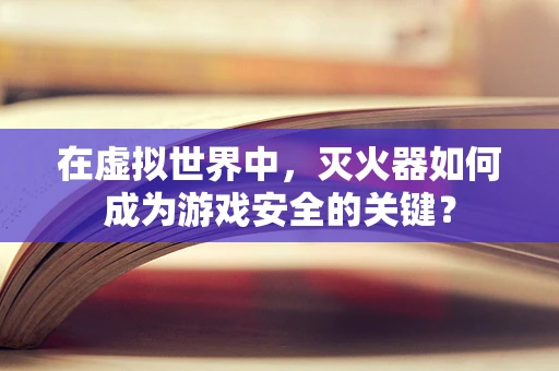 在虚拟世界中，灭火器如何成为游戏安全的关键？