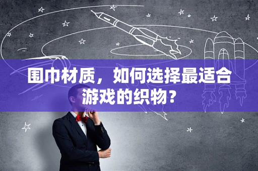 围巾材质，如何选择最适合游戏的织物？