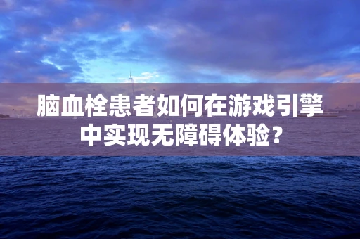 脑血栓患者如何在游戏引擎中实现无障碍体验？