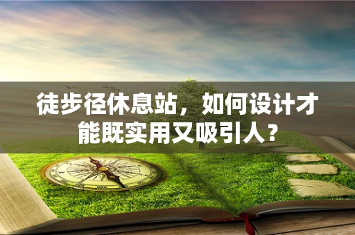 徒步径休息站，如何设计才能既实用又吸引人？