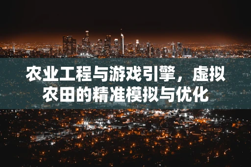 农业工程与游戏引擎，虚拟农田的精准模拟与优化
