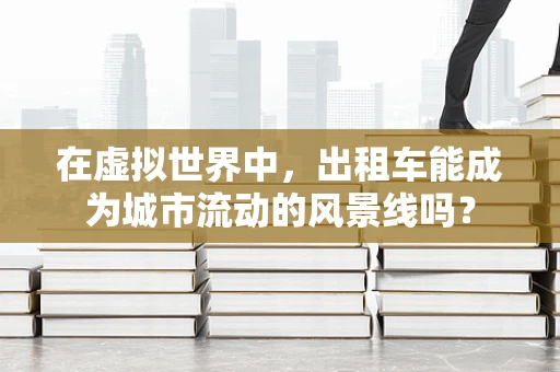 在虚拟世界中，出租车能成为城市流动的风景线吗？