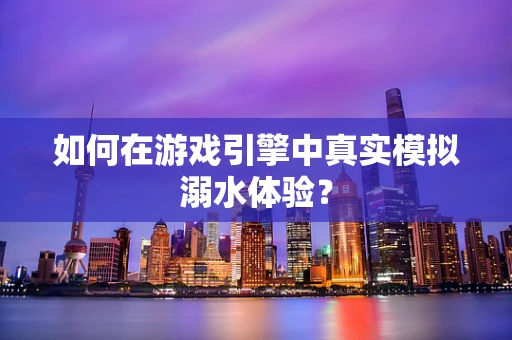 如何在游戏引擎中真实模拟溺水体验？