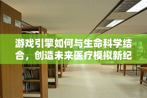 游戏引擎如何与生命科学结合，创造未来医疗模拟新纪元？