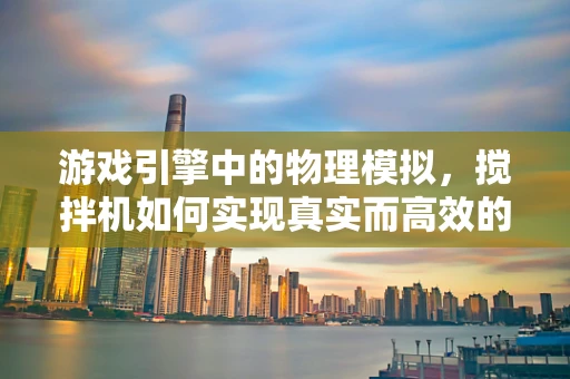 游戏引擎中的物理模拟，搅拌机如何实现真实而高效的搅拌效果？