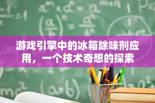 游戏引擎中的冰箱除味剂应用，一个技术奇想的探索