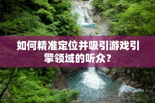 如何精准定位并吸引游戏引擎领域的听众？