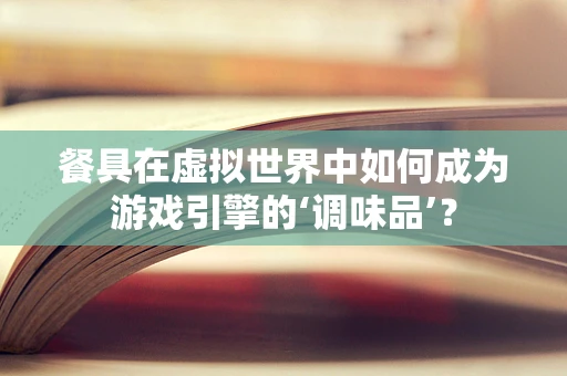 餐具在虚拟世界中如何成为游戏引擎的‘调味品’？