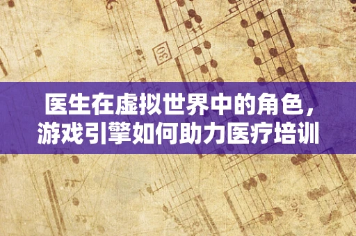 医生在虚拟世界中的角色，游戏引擎如何助力医疗培训？