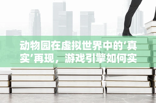 动物园在虚拟世界中的‘真实’再现，游戏引擎如何实现？