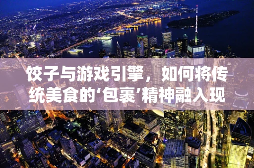 饺子与游戏引擎，如何将传统美食的‘包裹’精神融入现代游戏设计？