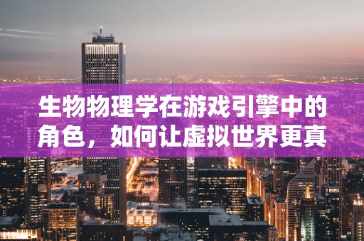 生物物理学在游戏引擎中的角色，如何让虚拟世界更真实？